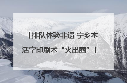 排队体验非遗 宁乡木活字印刷术“火出圈”