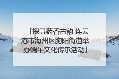 探寻药香古韵 连云港市海州区朐阳街道举办端午文化传承活动