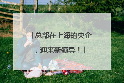 总部在上海的央企，迎来新领导！