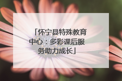 怀宁县特殊教育中心：多彩课后服务助力成长