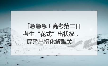 急急急！高考第二日考生“花式”出状况，民警出招化解难关