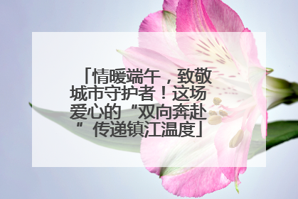情暖端午，致敬城市守护者！这场爱心的“双向奔赴”传递镇江温度