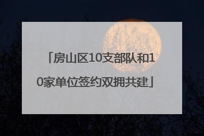 房山区10支部队和10家单位签约双拥共建