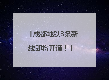 成都地铁3条新线即将开通！