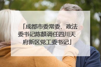 成都市委常委、政法委书记陈麟调任四川天府新区党工委书记