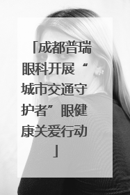 成都普瑞眼科开展“城市交通守护者”眼健康关爱行动