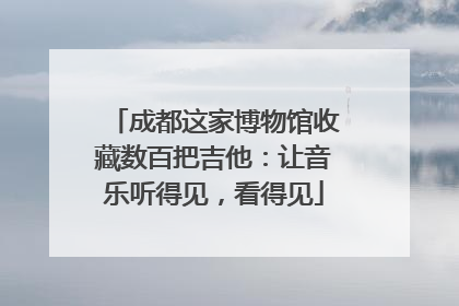 成都这家博物馆收藏数百把吉他：让音乐听得见，看得见