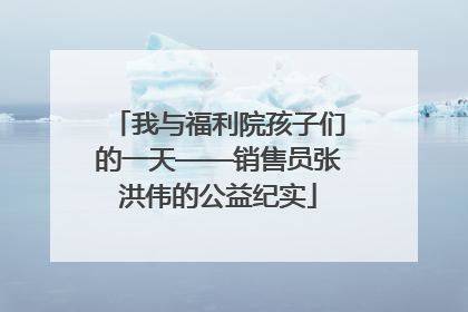 我与福利院孩子们的一天——销售员张洪伟的公益纪实