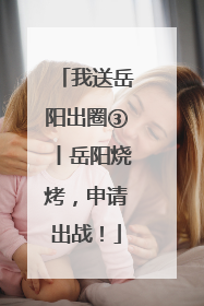 我送岳阳出圈③丨岳阳烧烤，申请出战！