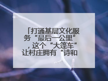 打通基层文化服务“最后一公里”，这个“大篷车”让村庄拥有“诗和远方”