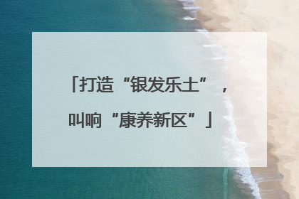 打造“银发乐土”，叫响“康养新区”