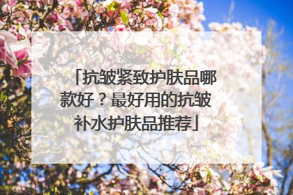 抗皱紧致护肤品哪款好？最好用的抗皱补水护肤品推荐