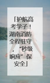 护航高考学子！湖南消防全程驻守，“秒级响应”保安全