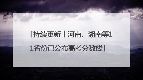 持续更新︱河南、湖南等11省份已公布高考分数线