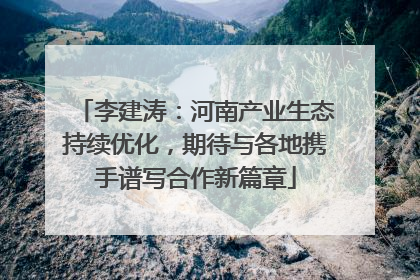 李建涛：河南产业生态持续优化，期待与各地携手谱写合作新篇章