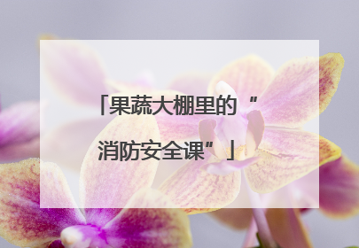果蔬大棚里的“消防安全课”