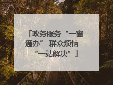 政务服务“一窗通办” 群众烦恼“一站解决”