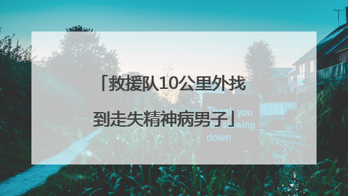 救援队10公里外找到走失精神病男子