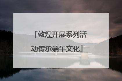 敦煌开展系列活动传承端午文化