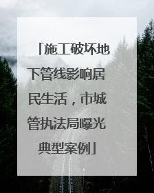 施工破坏地下管线影响居民生活，市城管执法局曝光典型案例