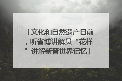 文化和自然遗产日前，听省博讲解员“花样”讲解新晋世界记忆
