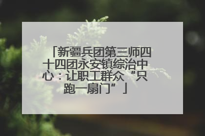新疆兵团第三师四十四团永安镇综治中心：让职工群众“只跑一扇门”