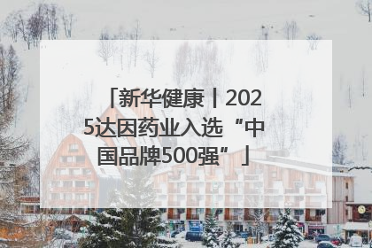 新华健康丨2025达因药业入选“中国品牌500强”