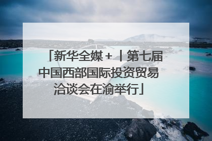 新华全媒＋丨第七届中国西部国际投资贸易洽谈会在渝举行