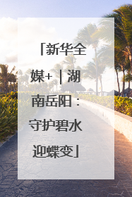 新华全媒+｜湖南岳阳：守护碧水迎蝶变