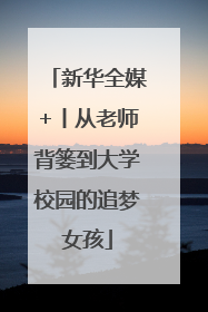 新华全媒+丨从老师背篓到大学校园的追梦女孩