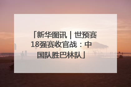 新华图讯｜世预赛18强赛收官战：中国队胜巴林队