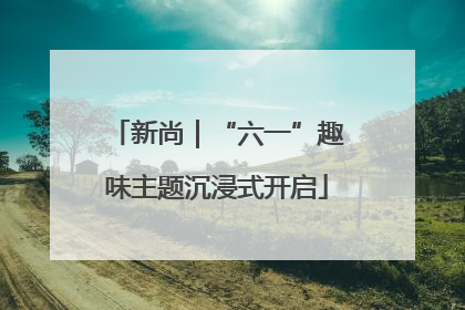 新尚｜“六一”趣味主题沉浸式开启
