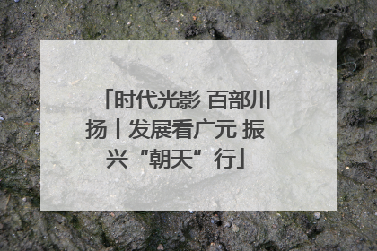时代光影 百部川扬丨发展看广元 振兴“朝天”行
