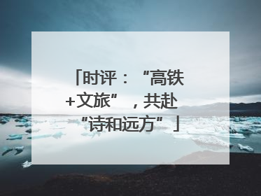 时评：“高铁+文旅”，共赴“诗和远方”