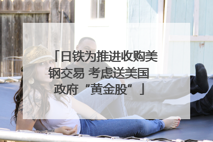 日铁为推进收购美钢交易 考虑送美国政府“黄金股”