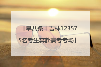 早八条丨吉林123575名考生奔赴高考考场