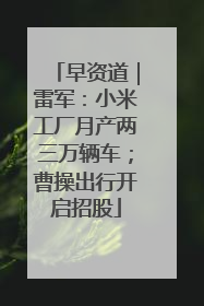 早资道｜雷军：小米工厂月产两三万辆车；曹操出行开启招股