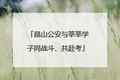 昆山公安与莘莘学子同战斗、共赴考