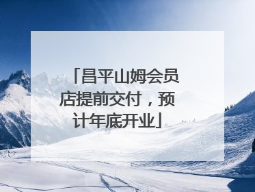 昌平山姆会员店提前交付，预计年底开业
