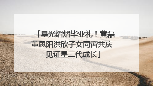星光熠熠毕业礼！黄磊董思阳洪欣子女同窗共庆 见证星二代成长