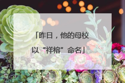 昨日，他的母校以“祥榕”命名