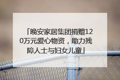 晚安家居集团捐赠120万元爱心物资，助力残障人士与妇女儿童