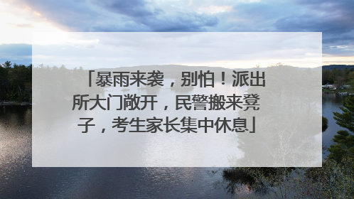 暴雨来袭，别怕！派出所大门敞开，民警搬来凳子，考生家长集中休息