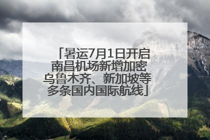 暑运7月1日开启 南昌机场新增加密乌鲁木齐、新加坡等多条国内国际航线
