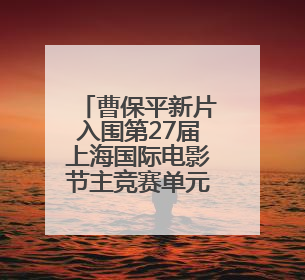 曹保平新片入围第27届上海国际电影节主竞赛单元，全名单揭晓