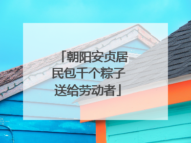 朝阳安贞居民包千个粽子送给劳动者