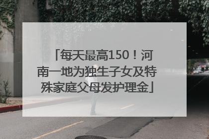 每天最高150！河南一地为独生子女及特殊家庭父母发护理金