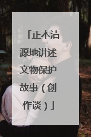 正本清源地讲述文物保护故事（创作谈）