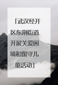 武汉经开区东荆街道开展关爱困境和留守儿童活动