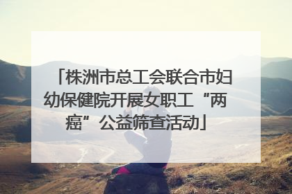 株洲市总工会联合市妇幼保健院开展女职工“两癌”公益筛查活动
